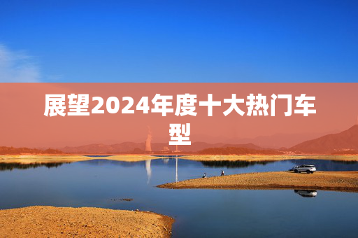 展望2024年度十大热门车型