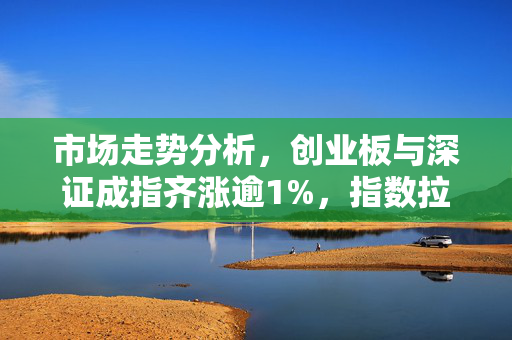 市场走势分析，创业板与深证成指齐涨逾1%，指数拉升分析与展望