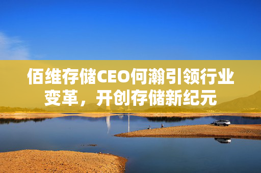 佰维存储CEO何瀚引领行业变革，开创存储新纪元