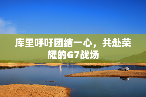 库里呼吁团结一心，共赴荣耀的G7战场