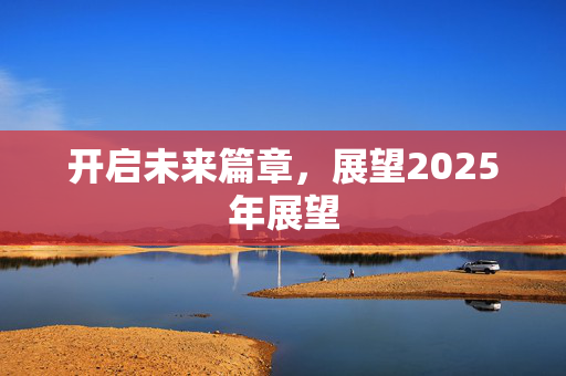 开启未来篇章，展望2025年展望