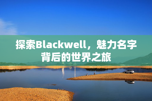 探索Blackwell，魅力名字背后的世界之旅