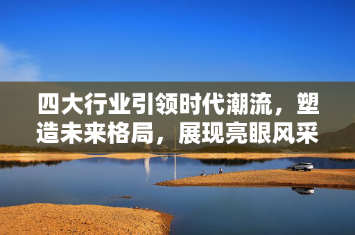 四大行业引领时代潮流，塑造未来格局，展现亮眼风采