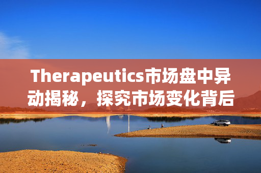 Therapeutics市场盘中异动揭秘，探究市场变化背后的驱动力