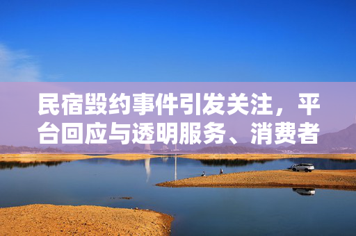 民宿毁约事件引发关注，平台回应与透明服务、消费者权益保障的重要性