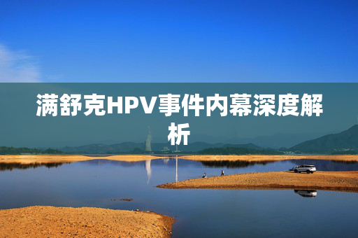 满舒克HPV事件内幕深度解析