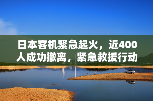 日本客机紧急起火，近400人成功撤离，紧急救援行动展现生命至上理念