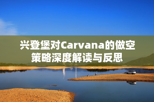 兴登堡对Carvana的做空策略深度解读与反思