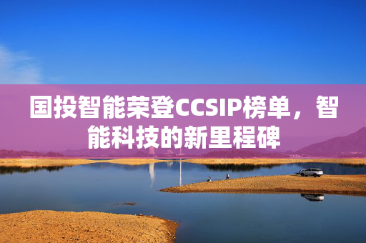 国投智能荣登CCSIP榜单，智能科技的新里程碑