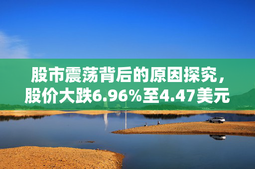 股市震荡背后的原因探究，股价大跌6.96%至4.47美元