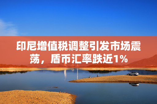 印尼增值税调整引发市场震荡，盾币汇率跌近1%