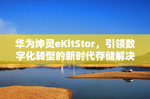 华为坤灵eKitStor，引领数字化转型的新时代存储解决方案重磅发布