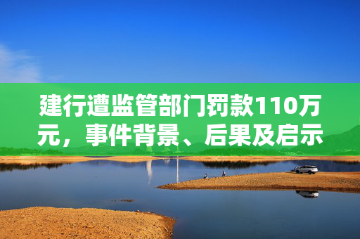 建行遭监管部门罚款110万元，事件背景、后果及启示