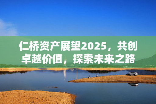 仁桥资产展望2025，共创卓越价值，探索未来之路