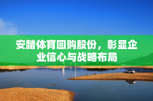 安踏体育回购股份，彰显企业信心与战略布局