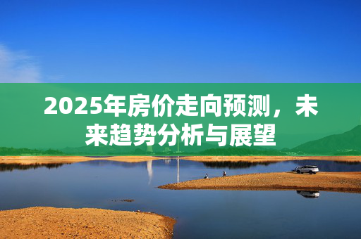 2025年房价走向预测，未来趋势分析与展望