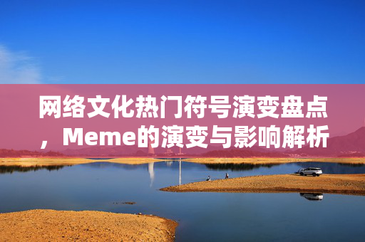 网络文化热门符号演变盘点，Meme的演变与影响解析