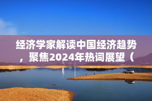 经济学家解读中国经济趋势，聚焦2024年热词展望（人民日报理论版）