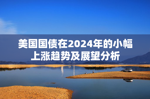 美国国债在2024年的小幅上涨趋势及展望分析