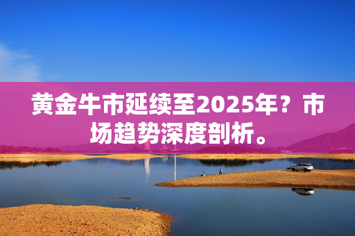 黄金牛市延续至2025年？市场趋势深度剖析。