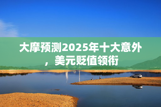 大摩预测2025年十大意外，美元贬值领衔