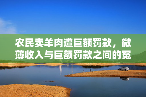 农民卖羊肉遭巨额罚款，微薄收入与巨额罚款之间的冤屈引发争议。