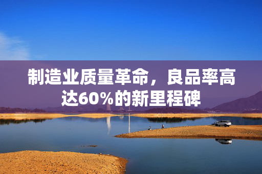 制造业质量革命，良品率高达60%的新里程碑