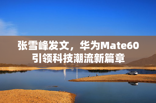 张雪峰发文，华为Mate60引领科技潮流新篇章