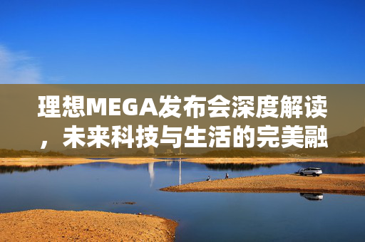 理想MEGA发布会深度解读，未来科技与生活的完美融合