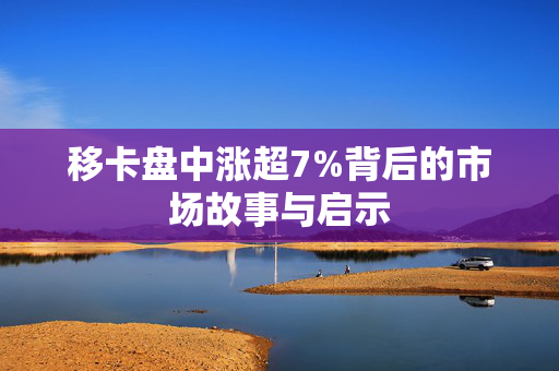 移卡盘中涨超7%背后的市场故事与启示