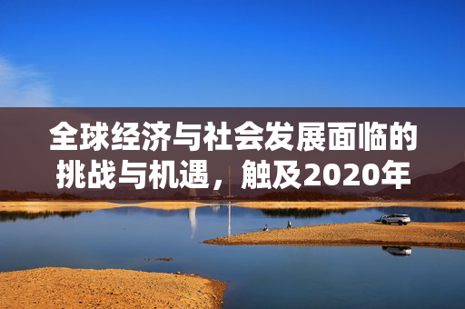 全球经济与社会发展面临的挑战与机遇，触及2020年以来最低水平分析