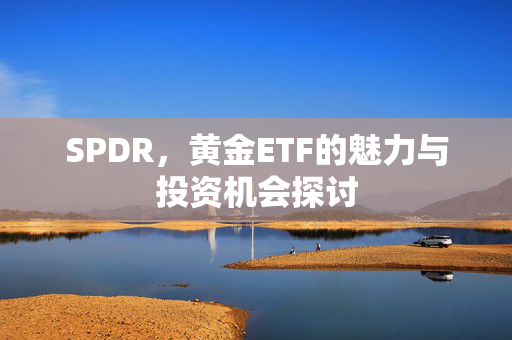 SPDR，黄金ETF的魅力与投资机会探讨