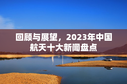 回顾与展望，2023年中国航天十大新闻盘点