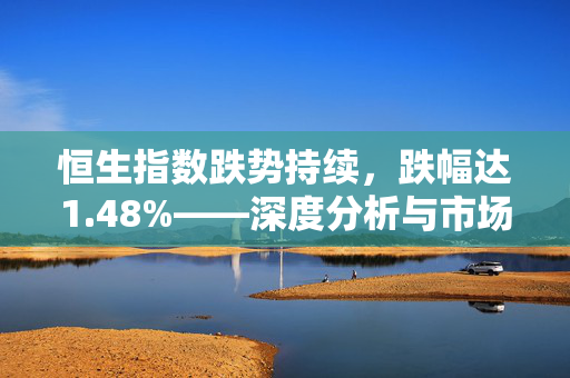 恒生指数跌势持续，跌幅达1.48%——深度分析与市场展望