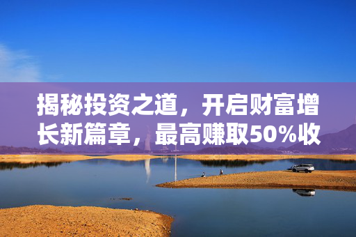 揭秘投资之道，开启财富增长新篇章，最高赚取50%收益！