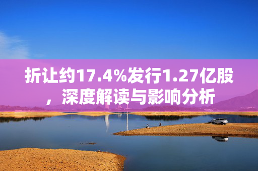 折让约17.4%发行1.27亿股，深度解读与影响分析