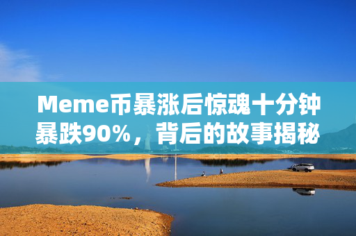 Meme币暴涨后惊魂十分钟暴跌90%，背后的故事揭秘