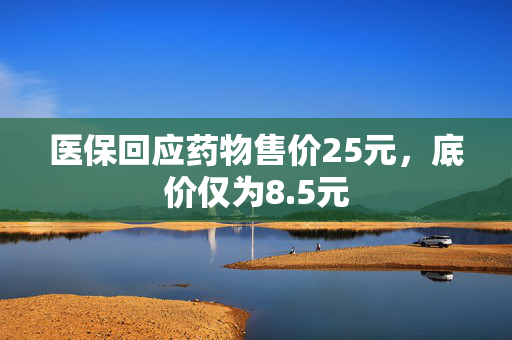 医保回应药物售价25元，底价仅为8.5元