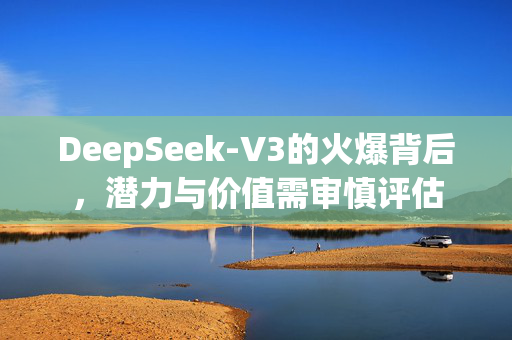 DeepSeek-V3的火爆背后，潜力与价值需审慎评估