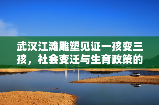 武汉江滩雕塑见证一孩变三孩，社会变迁与生育政策的艺术解读