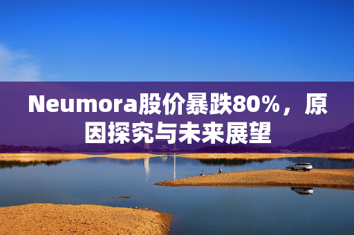 Neumora股价暴跌80%，原因探究与未来展望