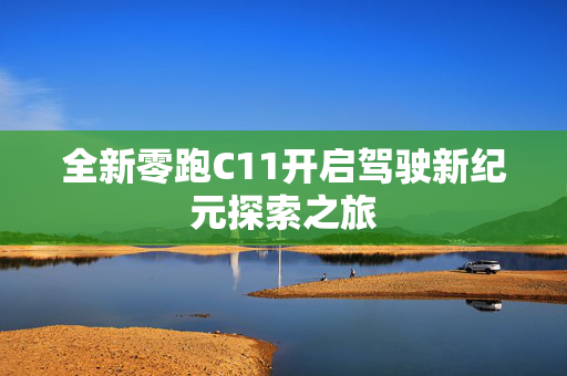 全新零跑C11开启驾驶新纪元探索之旅