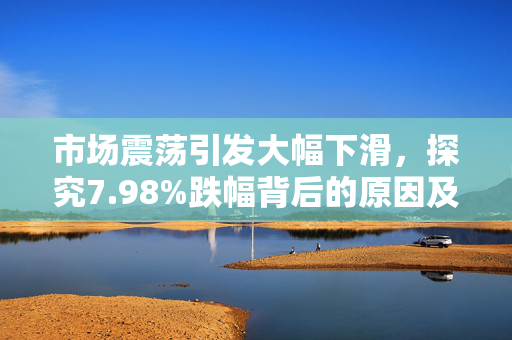 市场震荡引发大幅下滑，探究7.98%跌幅背后的原因及其影响