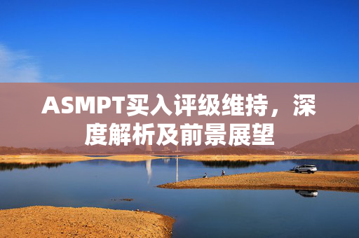 ASMPT买入评级维持，深度解析及前景展望