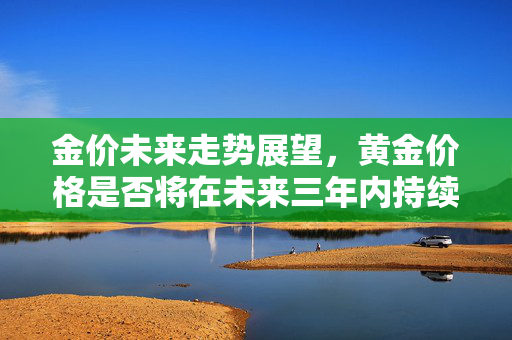 金价未来走势展望，黄金价格是否将在未来三年内持续上涨？