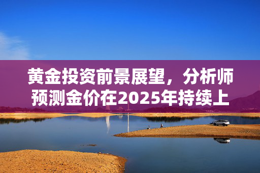 黄金投资前景展望，分析师预测金价在2025年持续上扬