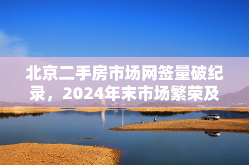 北京二手房市场网签量破纪录，2024年末市场繁荣及未来展望