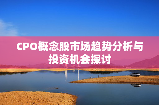 CPO概念股市场趋势分析与投资机会探讨