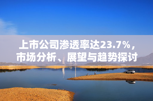 上市公司渗透率达23.7%，市场分析、展望与趋势探讨