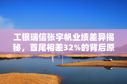 工银瑞信张宇帆业绩差异揭秘，首尾相差32%的背后原因与故事分析